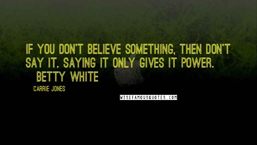 Carrie Jones Quotes: If you don't believe something, then don't say it. Saying it only gives it power. ~Betty White