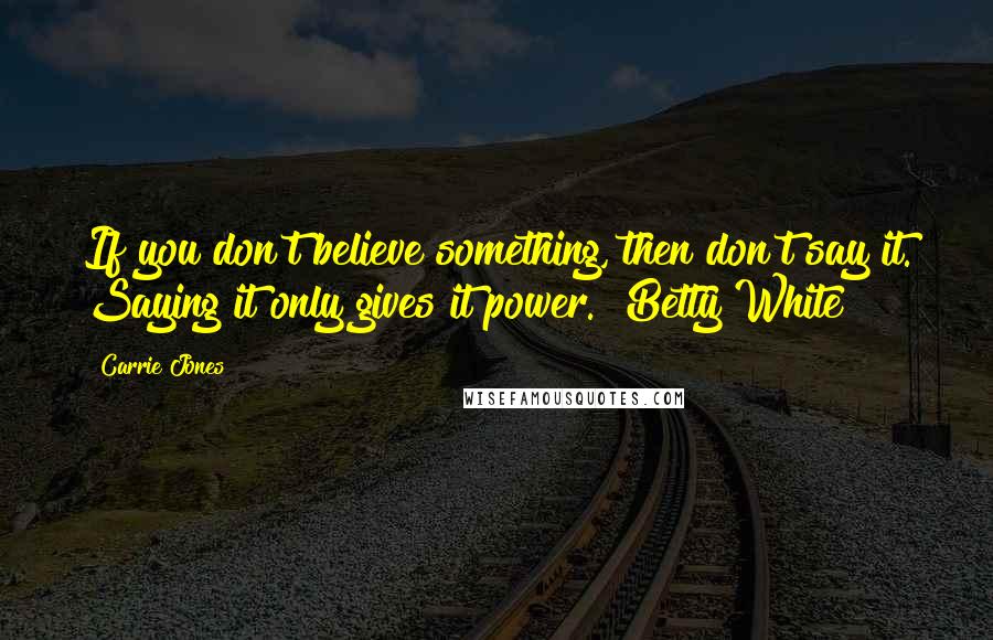 Carrie Jones Quotes: If you don't believe something, then don't say it. Saying it only gives it power. ~Betty White