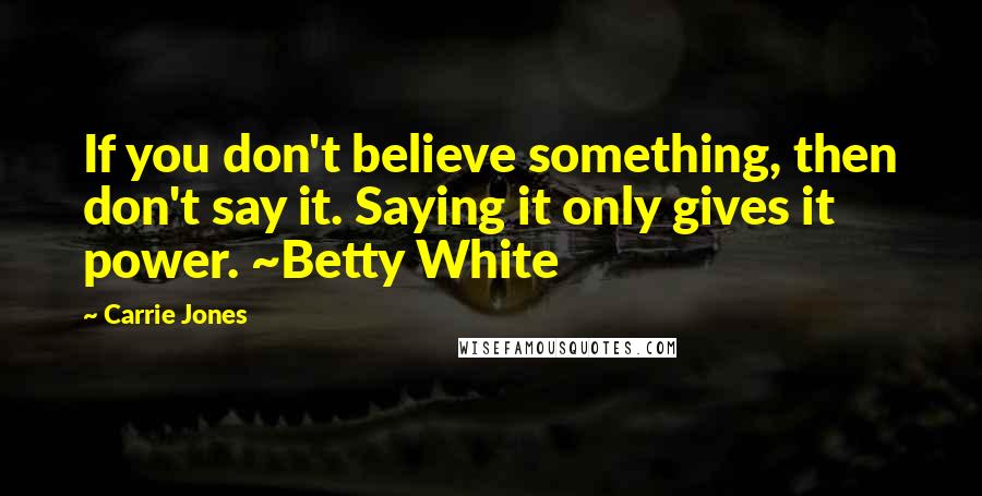 Carrie Jones Quotes: If you don't believe something, then don't say it. Saying it only gives it power. ~Betty White