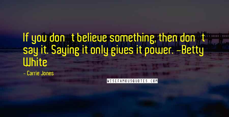 Carrie Jones Quotes: If you don't believe something, then don't say it. Saying it only gives it power. ~Betty White