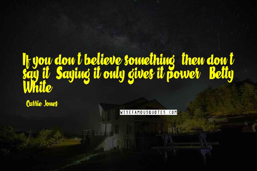 Carrie Jones Quotes: If you don't believe something, then don't say it. Saying it only gives it power. ~Betty White