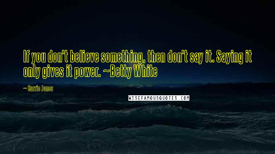 Carrie Jones Quotes: If you don't believe something, then don't say it. Saying it only gives it power. ~Betty White