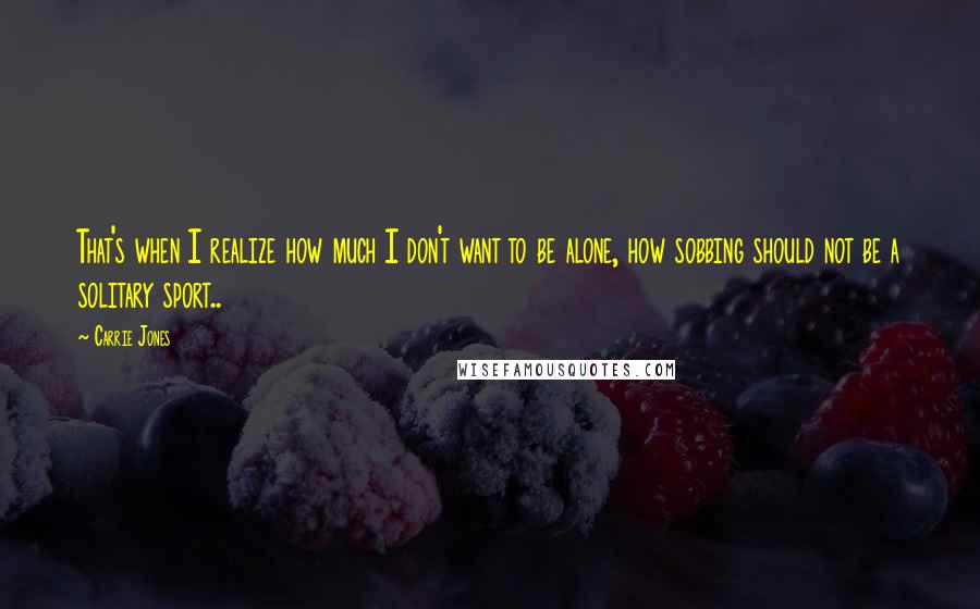 Carrie Jones Quotes: That's when I realize how much I don't want to be alone, how sobbing should not be a solitary sport..