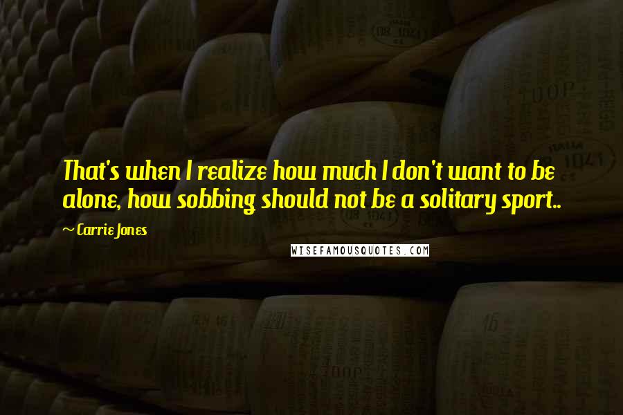 Carrie Jones Quotes: That's when I realize how much I don't want to be alone, how sobbing should not be a solitary sport..