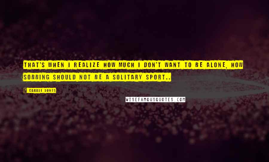 Carrie Jones Quotes: That's when I realize how much I don't want to be alone, how sobbing should not be a solitary sport..