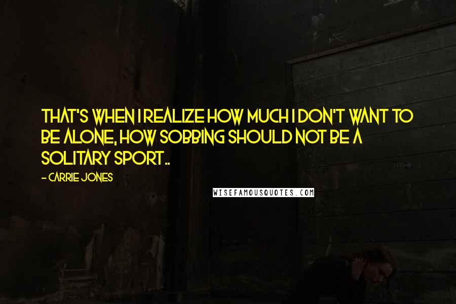 Carrie Jones Quotes: That's when I realize how much I don't want to be alone, how sobbing should not be a solitary sport..