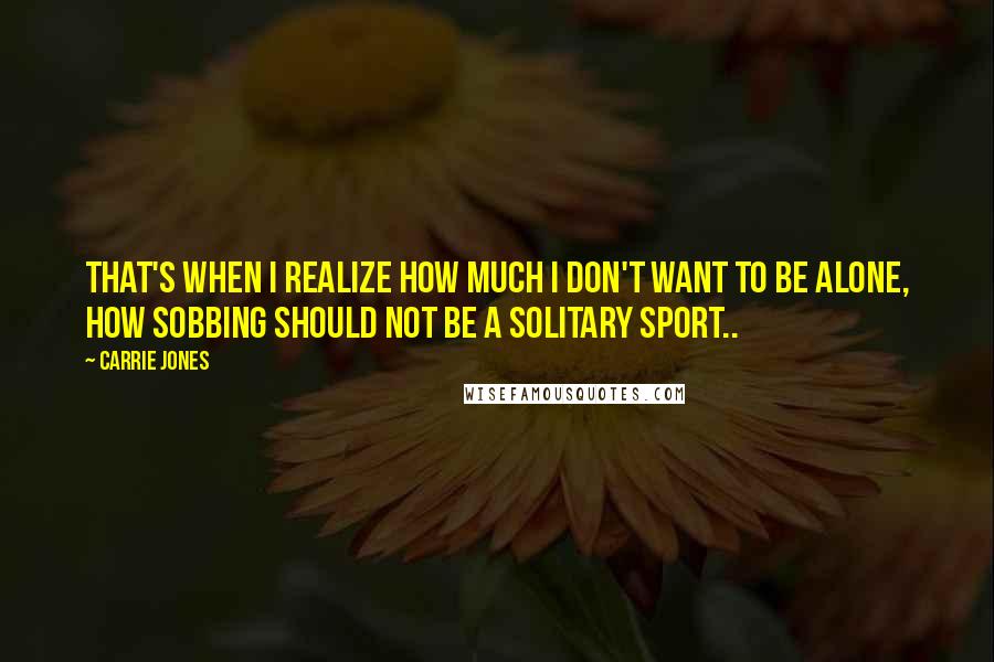 Carrie Jones Quotes: That's when I realize how much I don't want to be alone, how sobbing should not be a solitary sport..