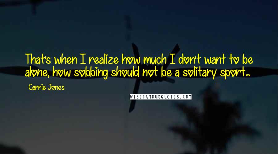 Carrie Jones Quotes: That's when I realize how much I don't want to be alone, how sobbing should not be a solitary sport..