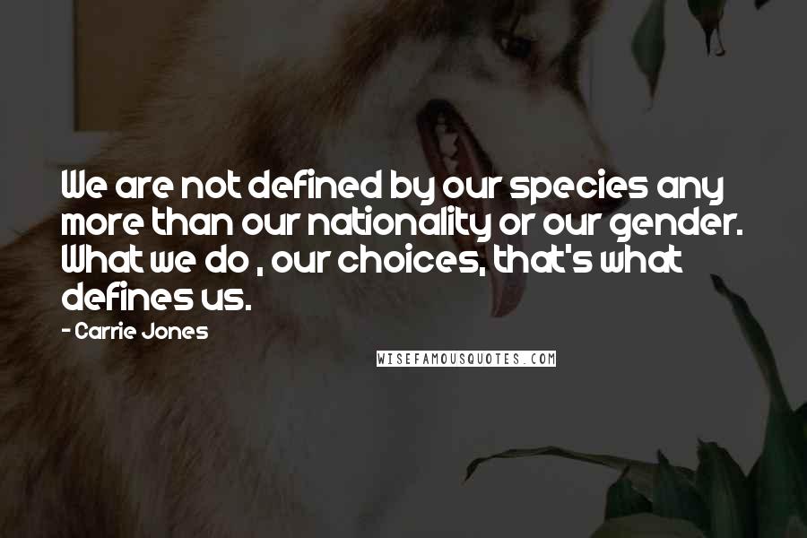 Carrie Jones Quotes: We are not defined by our species any more than our nationality or our gender. What we do , our choices, that's what defines us.