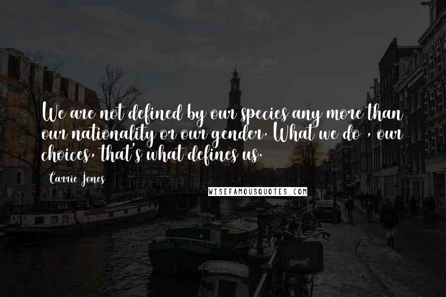 Carrie Jones Quotes: We are not defined by our species any more than our nationality or our gender. What we do , our choices, that's what defines us.