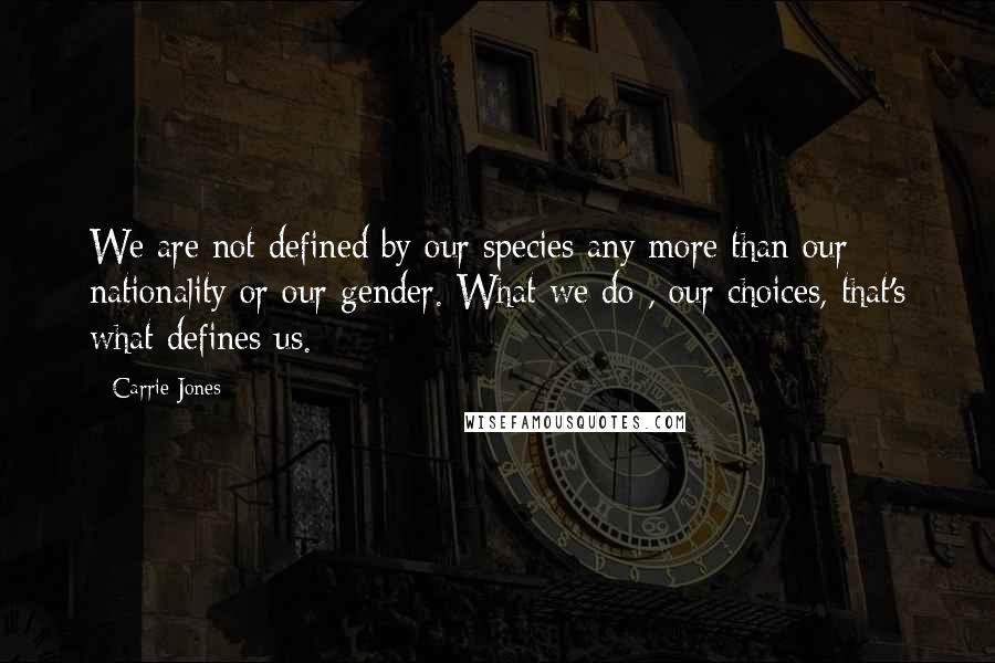 Carrie Jones Quotes: We are not defined by our species any more than our nationality or our gender. What we do , our choices, that's what defines us.
