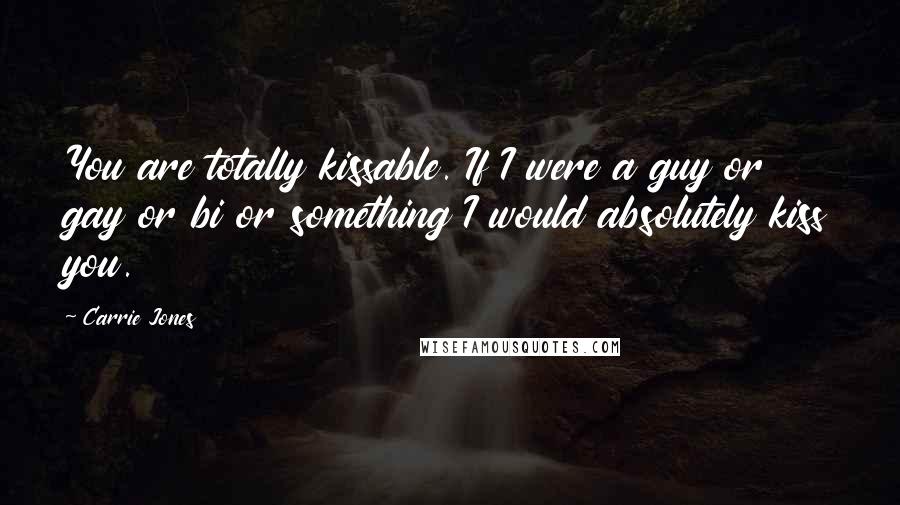 Carrie Jones Quotes: You are totally kissable. If I were a guy or gay or bi or something I would absolutely kiss you.