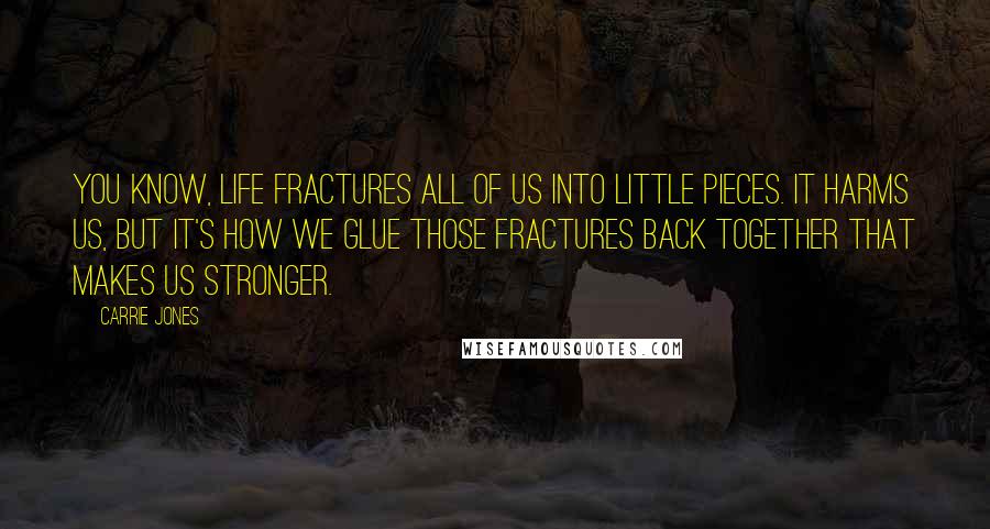 Carrie Jones Quotes: You know, life fractures all of us into little pieces. It harms us, but it's how we glue those fractures back together that makes us stronger.