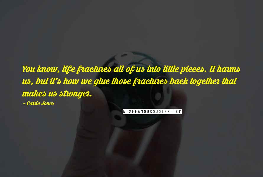 Carrie Jones Quotes: You know, life fractures all of us into little pieces. It harms us, but it's how we glue those fractures back together that makes us stronger.