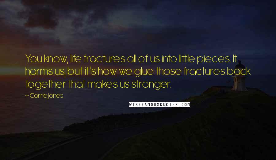 Carrie Jones Quotes: You know, life fractures all of us into little pieces. It harms us, but it's how we glue those fractures back together that makes us stronger.