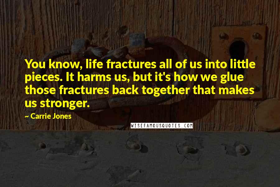 Carrie Jones Quotes: You know, life fractures all of us into little pieces. It harms us, but it's how we glue those fractures back together that makes us stronger.