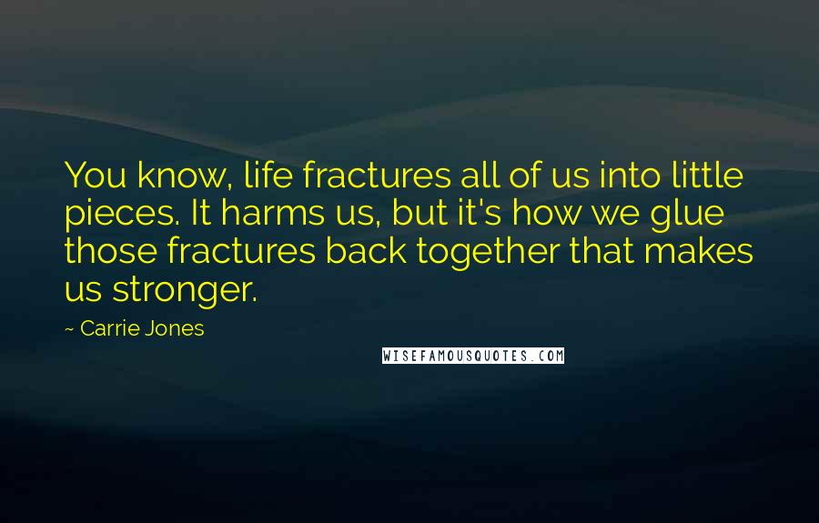 Carrie Jones Quotes: You know, life fractures all of us into little pieces. It harms us, but it's how we glue those fractures back together that makes us stronger.