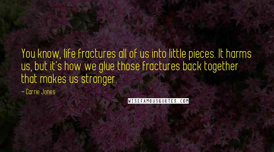 Carrie Jones Quotes: You know, life fractures all of us into little pieces. It harms us, but it's how we glue those fractures back together that makes us stronger.