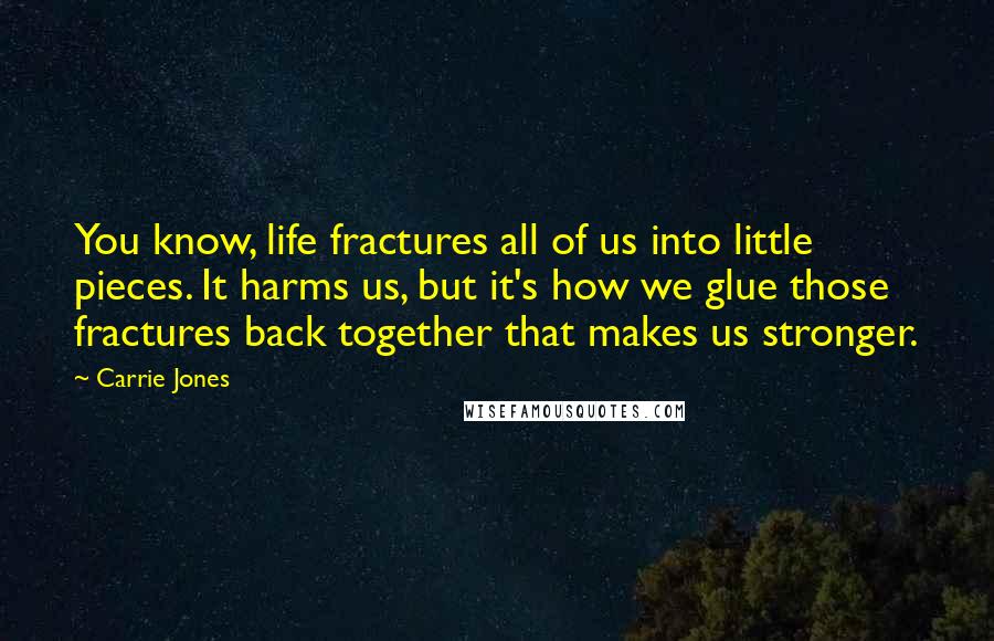 Carrie Jones Quotes: You know, life fractures all of us into little pieces. It harms us, but it's how we glue those fractures back together that makes us stronger.