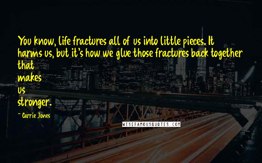 Carrie Jones Quotes: You know, life fractures all of us into little pieces. It harms us, but it's how we glue those fractures back together that makes us stronger.