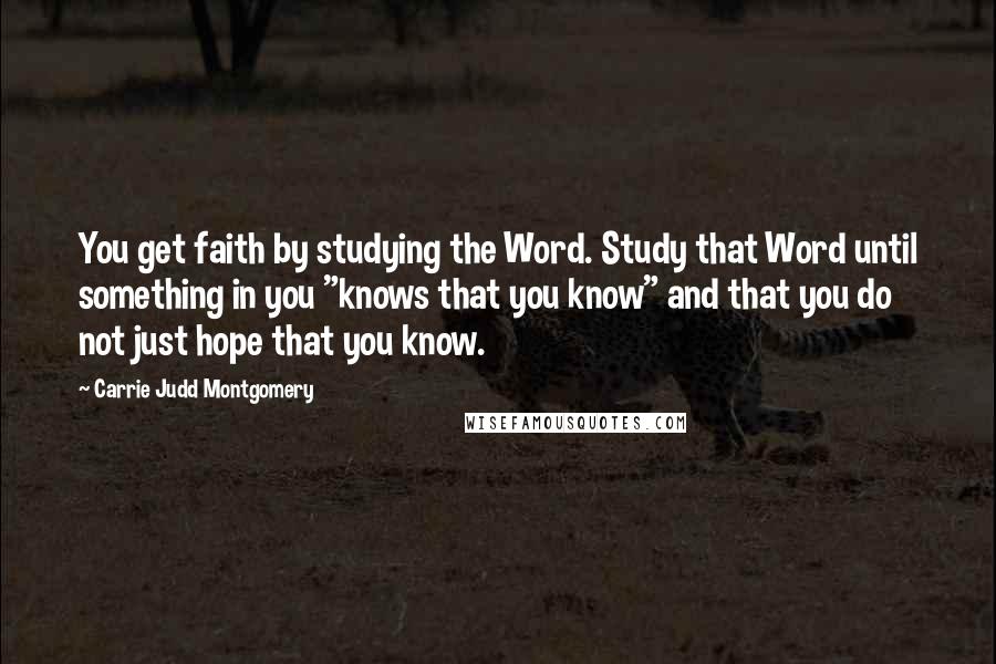 Carrie Judd Montgomery Quotes: You get faith by studying the Word. Study that Word until something in you "knows that you know" and that you do not just hope that you know.