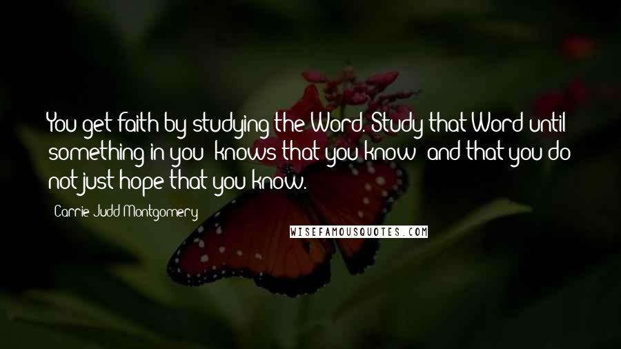 Carrie Judd Montgomery Quotes: You get faith by studying the Word. Study that Word until something in you "knows that you know" and that you do not just hope that you know.