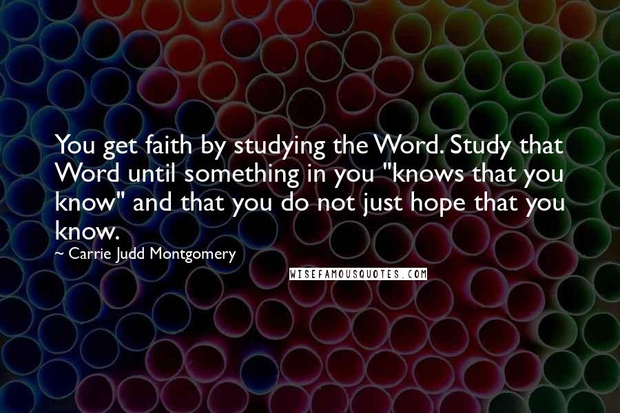 Carrie Judd Montgomery Quotes: You get faith by studying the Word. Study that Word until something in you "knows that you know" and that you do not just hope that you know.