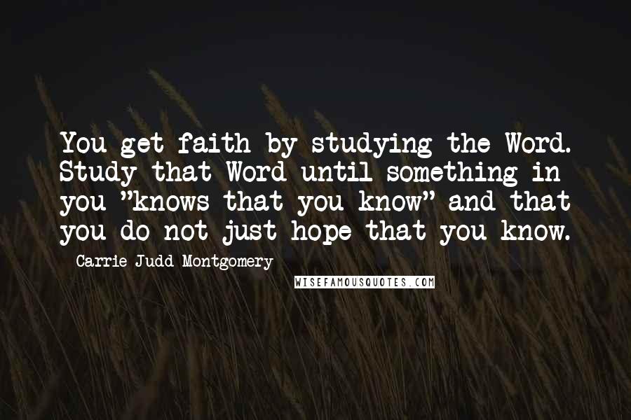 Carrie Judd Montgomery Quotes: You get faith by studying the Word. Study that Word until something in you "knows that you know" and that you do not just hope that you know.