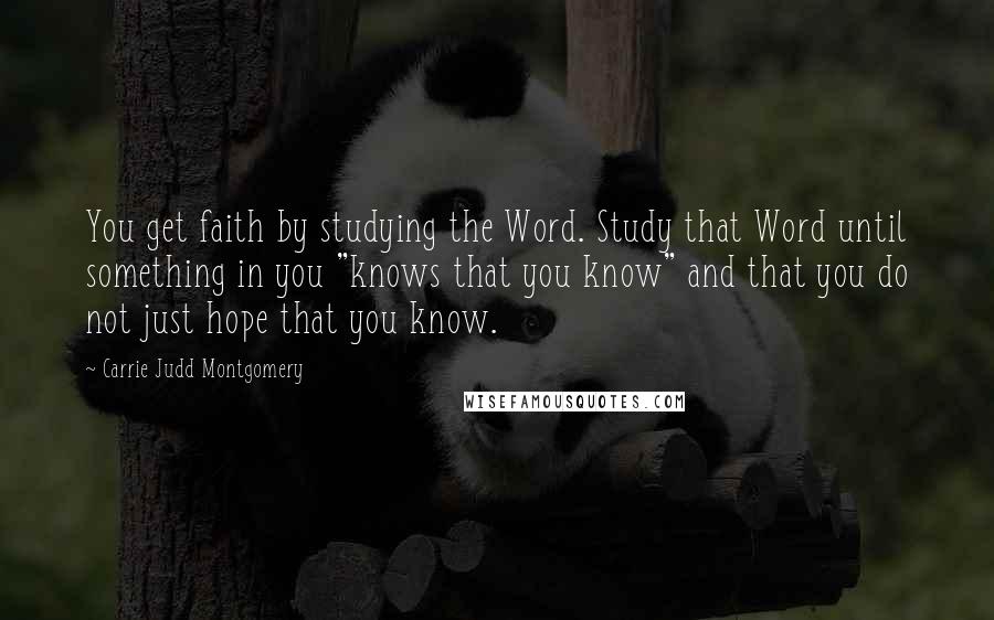 Carrie Judd Montgomery Quotes: You get faith by studying the Word. Study that Word until something in you "knows that you know" and that you do not just hope that you know.