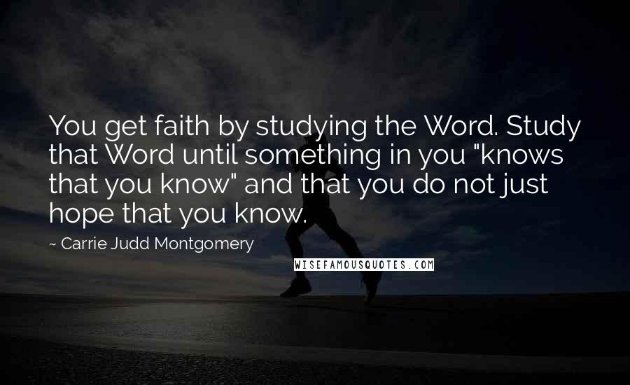 Carrie Judd Montgomery Quotes: You get faith by studying the Word. Study that Word until something in you "knows that you know" and that you do not just hope that you know.