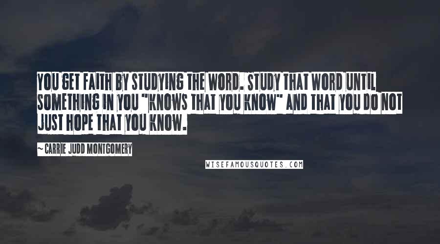 Carrie Judd Montgomery Quotes: You get faith by studying the Word. Study that Word until something in you "knows that you know" and that you do not just hope that you know.