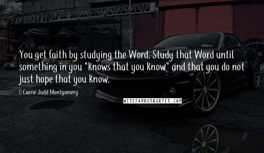 Carrie Judd Montgomery Quotes: You get faith by studying the Word. Study that Word until something in you "knows that you know" and that you do not just hope that you know.