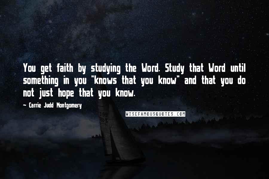 Carrie Judd Montgomery Quotes: You get faith by studying the Word. Study that Word until something in you "knows that you know" and that you do not just hope that you know.