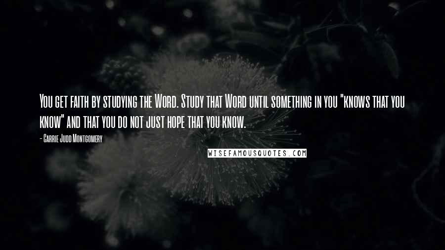 Carrie Judd Montgomery Quotes: You get faith by studying the Word. Study that Word until something in you "knows that you know" and that you do not just hope that you know.