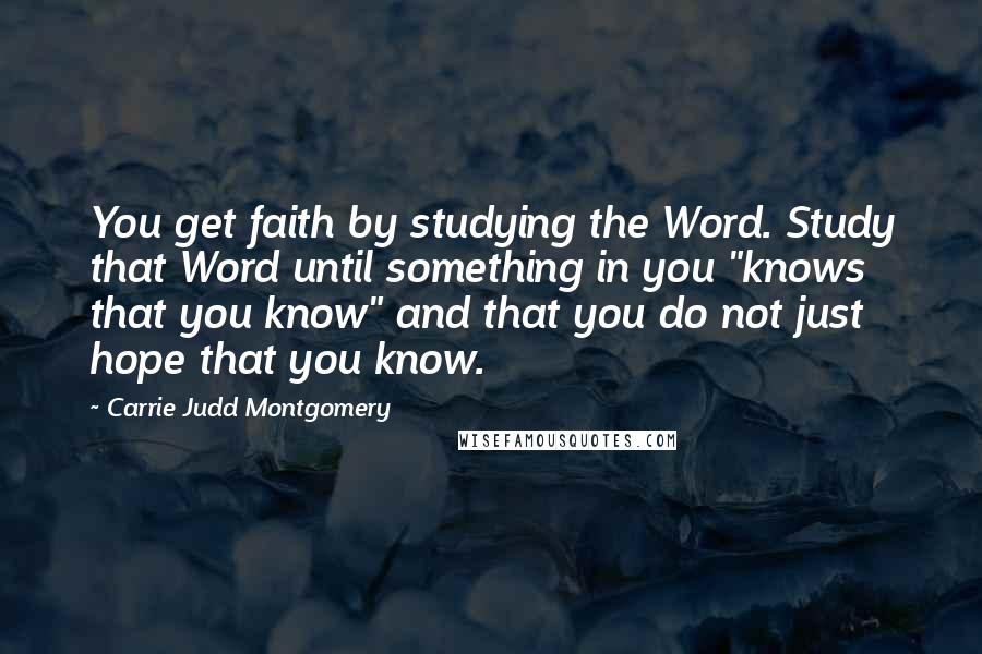 Carrie Judd Montgomery Quotes: You get faith by studying the Word. Study that Word until something in you "knows that you know" and that you do not just hope that you know.