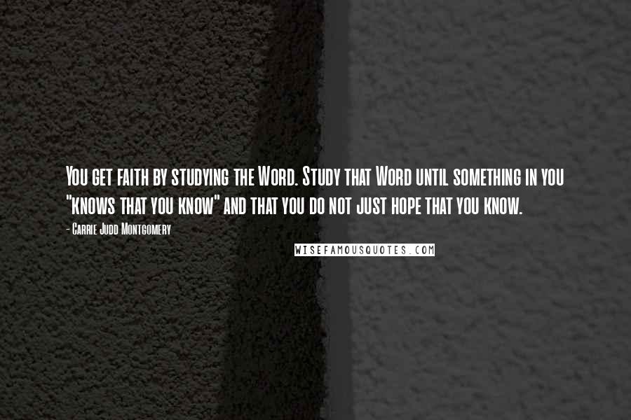 Carrie Judd Montgomery Quotes: You get faith by studying the Word. Study that Word until something in you "knows that you know" and that you do not just hope that you know.