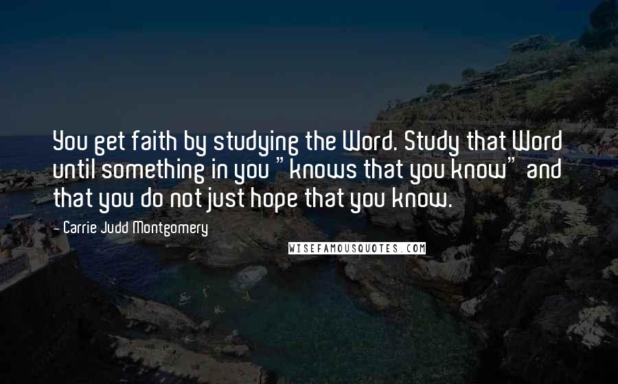 Carrie Judd Montgomery Quotes: You get faith by studying the Word. Study that Word until something in you "knows that you know" and that you do not just hope that you know.