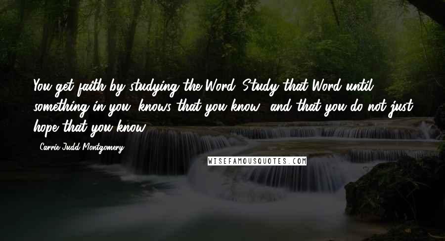 Carrie Judd Montgomery Quotes: You get faith by studying the Word. Study that Word until something in you "knows that you know" and that you do not just hope that you know.