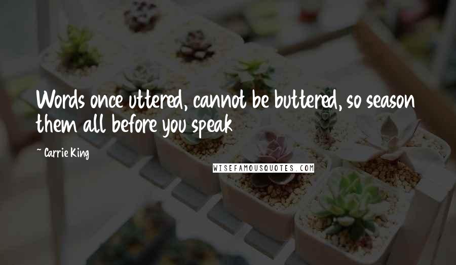 Carrie King Quotes: Words once uttered, cannot be buttered, so season them all before you speak