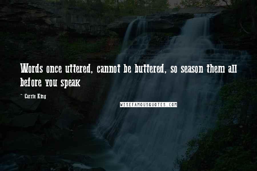 Carrie King Quotes: Words once uttered, cannot be buttered, so season them all before you speak