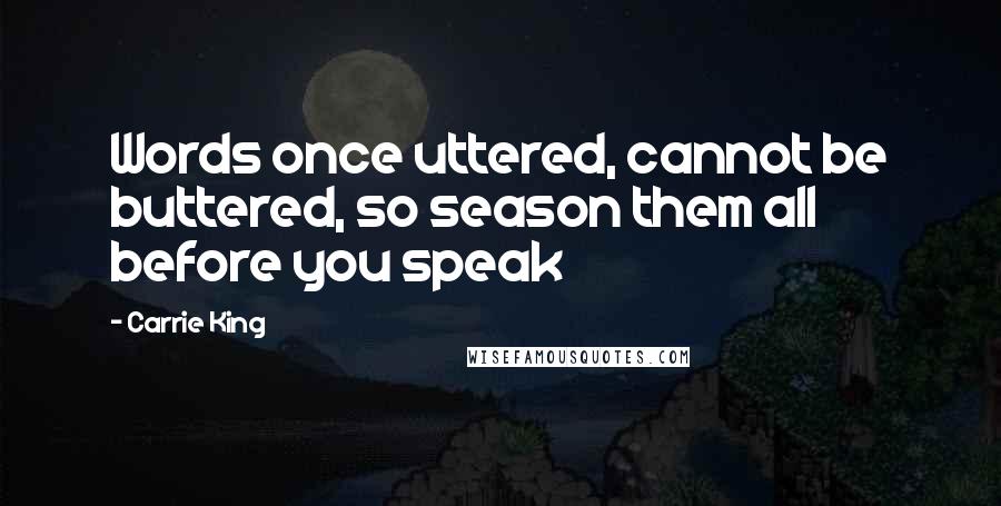 Carrie King Quotes: Words once uttered, cannot be buttered, so season them all before you speak