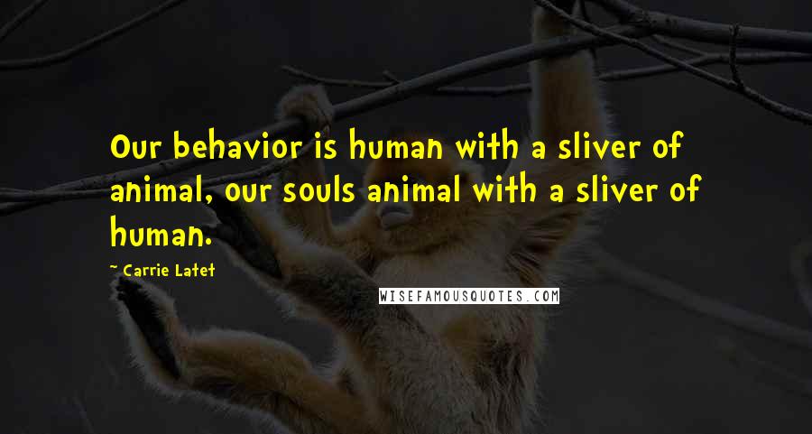 Carrie Latet Quotes: Our behavior is human with a sliver of animal, our souls animal with a sliver of human.