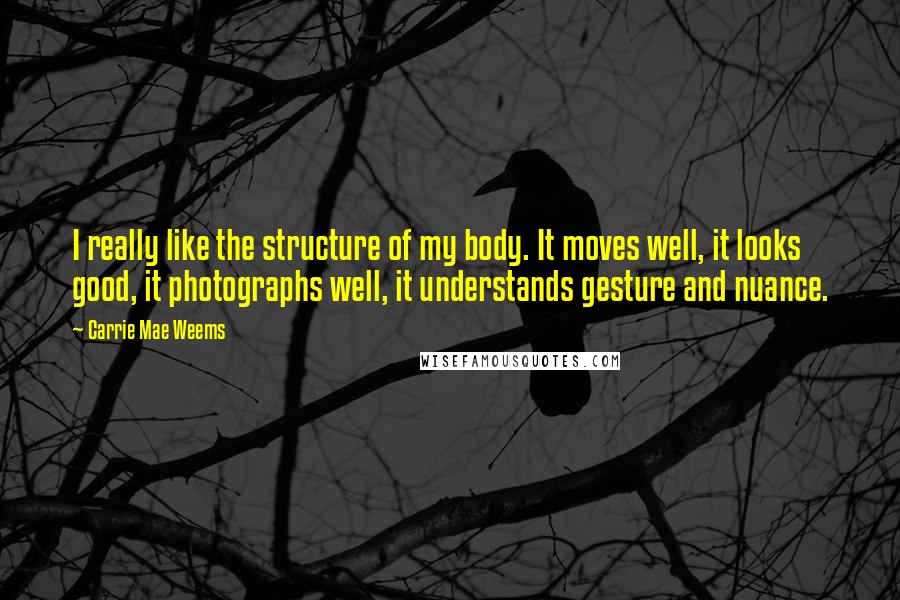 Carrie Mae Weems Quotes: I really like the structure of my body. It moves well, it looks good, it photographs well, it understands gesture and nuance.