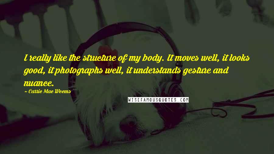Carrie Mae Weems Quotes: I really like the structure of my body. It moves well, it looks good, it photographs well, it understands gesture and nuance.