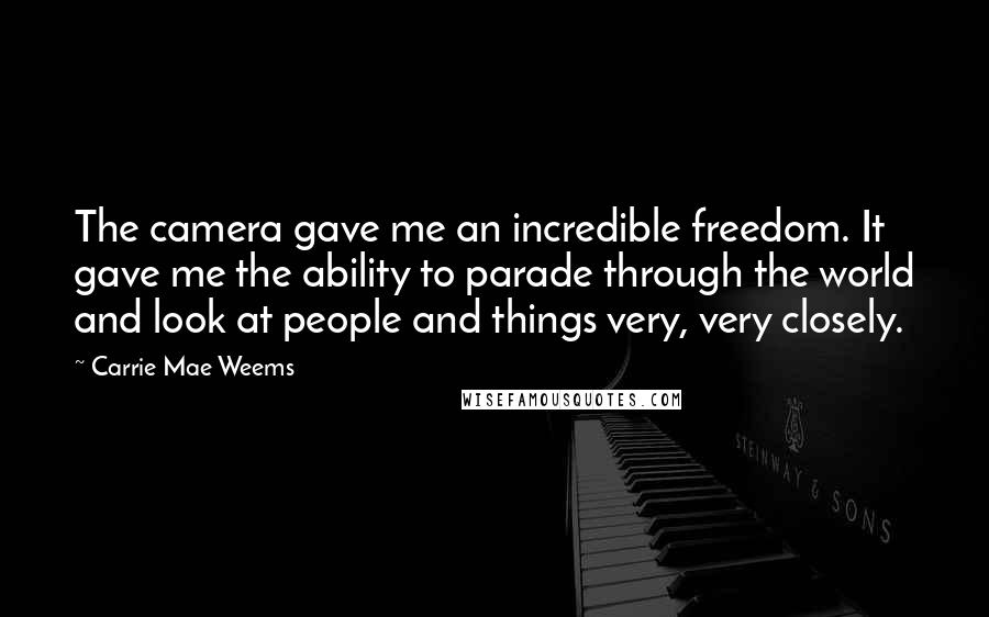 Carrie Mae Weems Quotes: The camera gave me an incredible freedom. It gave me the ability to parade through the world and look at people and things very, very closely.