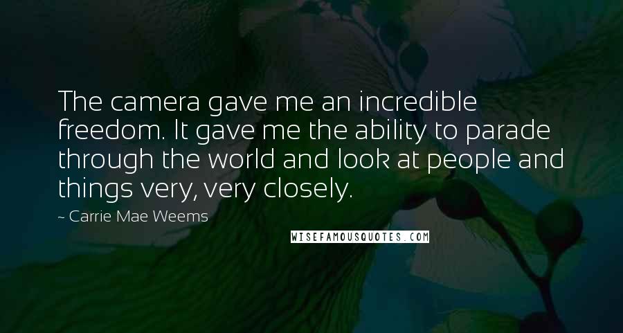 Carrie Mae Weems Quotes: The camera gave me an incredible freedom. It gave me the ability to parade through the world and look at people and things very, very closely.