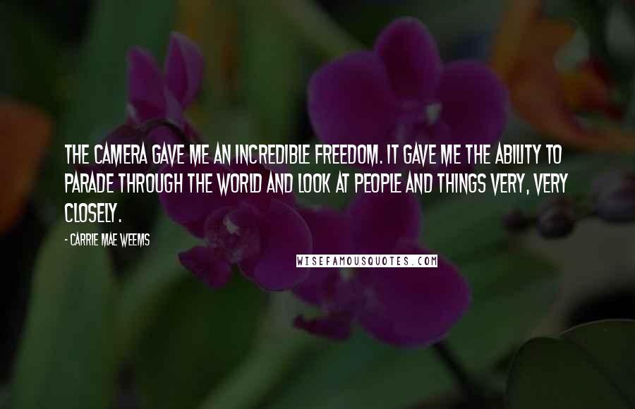 Carrie Mae Weems Quotes: The camera gave me an incredible freedom. It gave me the ability to parade through the world and look at people and things very, very closely.