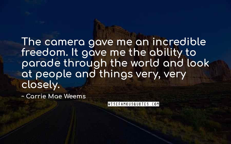 Carrie Mae Weems Quotes: The camera gave me an incredible freedom. It gave me the ability to parade through the world and look at people and things very, very closely.