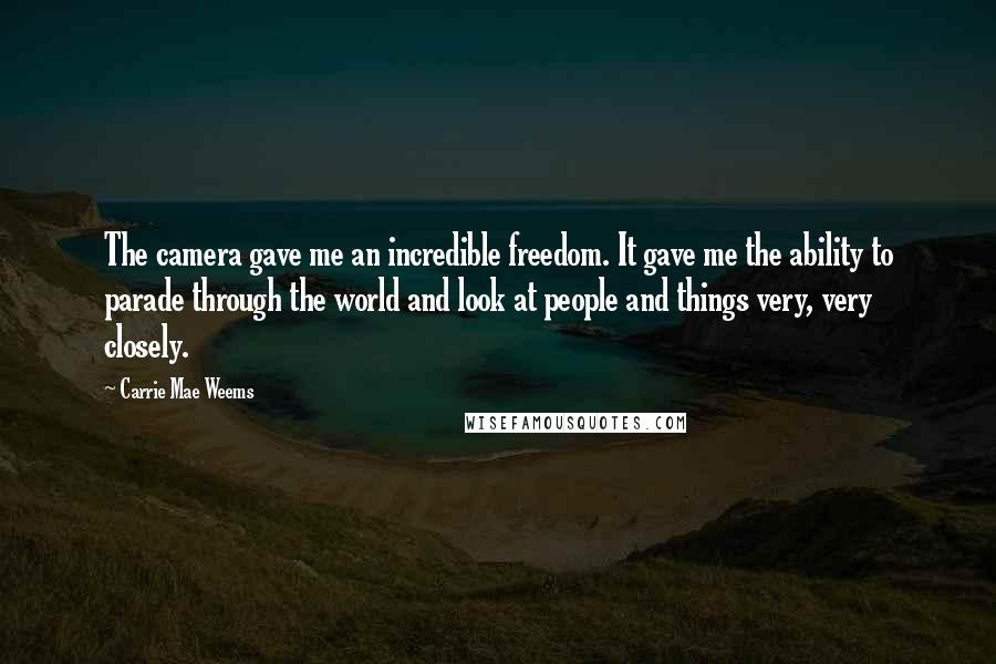 Carrie Mae Weems Quotes: The camera gave me an incredible freedom. It gave me the ability to parade through the world and look at people and things very, very closely.