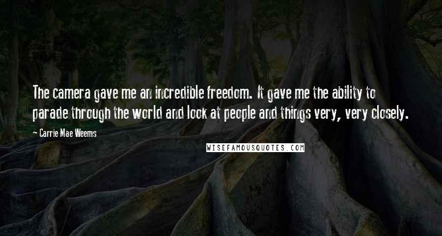 Carrie Mae Weems Quotes: The camera gave me an incredible freedom. It gave me the ability to parade through the world and look at people and things very, very closely.